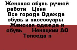 Женская обувь ручной работи › Цена ­ 12 000 - Все города Одежда, обувь и аксессуары » Женская одежда и обувь   . Ненецкий АО,Топседа п.